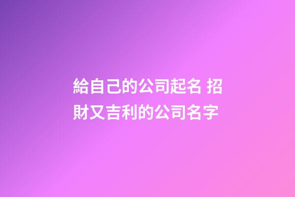 給自己的公司起名 招財又吉利的公司名字